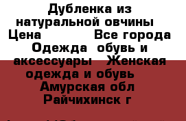 Дубленка из натуральной овчины › Цена ­ 8 000 - Все города Одежда, обувь и аксессуары » Женская одежда и обувь   . Амурская обл.,Райчихинск г.